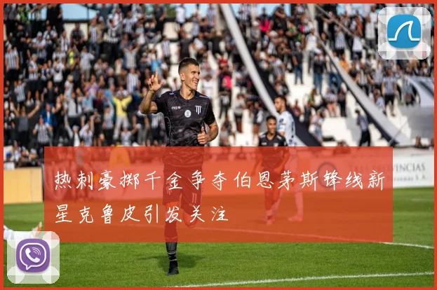热刺豪掷千金争夺伯恩茅斯锋线新星克鲁皮引发关注